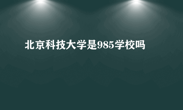 北京科技大学是985学校吗