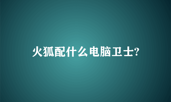 火狐配什么电脑卫士?