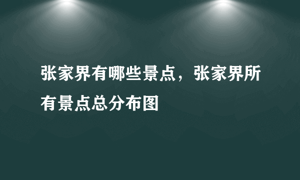 张家界有哪些景点，张家界所有景点总分布图