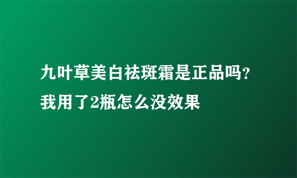 九叶草美白祛斑霜是正品吗？我用了2瓶怎么没效果