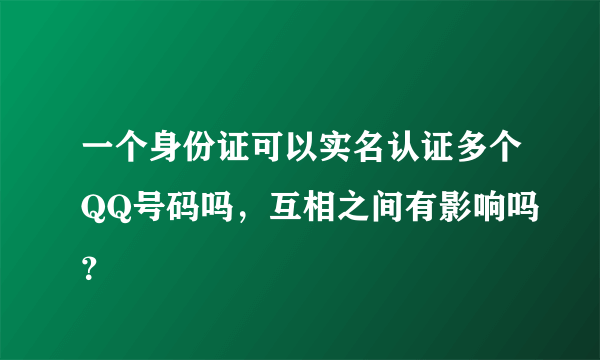 一个身份证可以实名认证多个QQ号码吗，互相之间有影响吗？