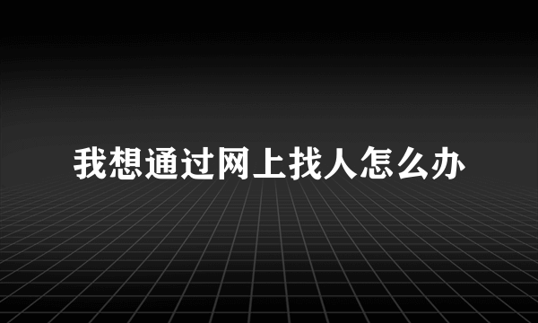 我想通过网上找人怎么办