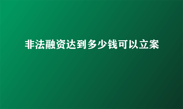 非法融资达到多少钱可以立案