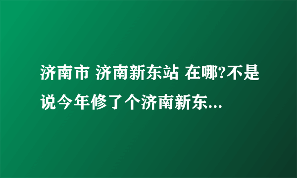 济南市 济南新东站 在哪?不是说今年修了个济南新东站吗？在哪里啊 ？怎么去啊？