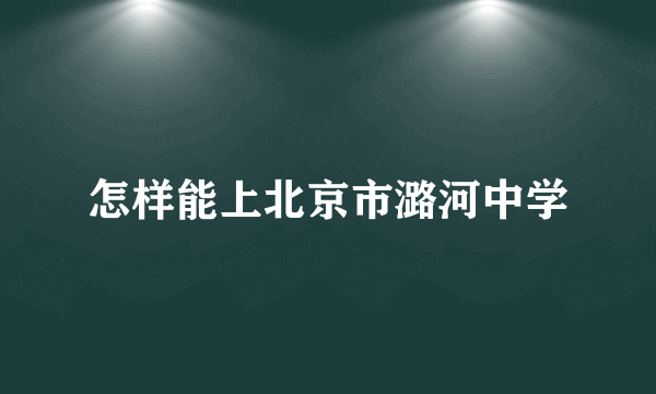 怎样能上北京市潞河中学