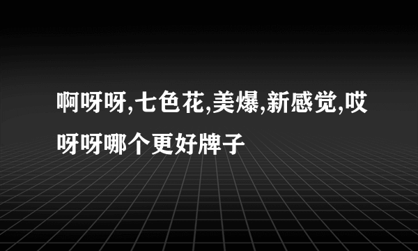 啊呀呀,七色花,美爆,新感觉,哎呀呀哪个更好牌子