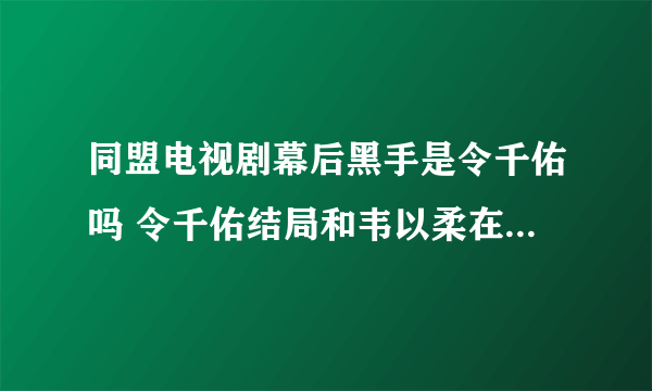 同盟电视剧幕后黑手是令千佑吗 令千佑结局和韦以柔在一起了吗