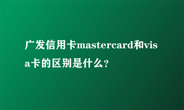 广发信用卡mastercard和visa卡的区别是什么？