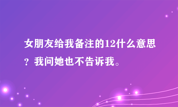 女朋友给我备注的12什么意思？我问她也不告诉我。