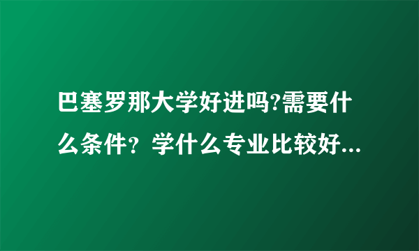 巴塞罗那大学好进吗?需要什么条件？学什么专业比较好？学制是怎样的？