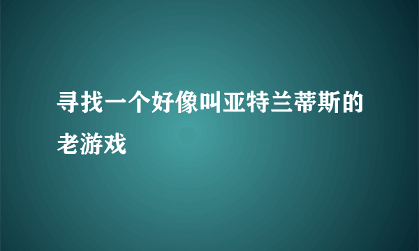 寻找一个好像叫亚特兰蒂斯的老游戏