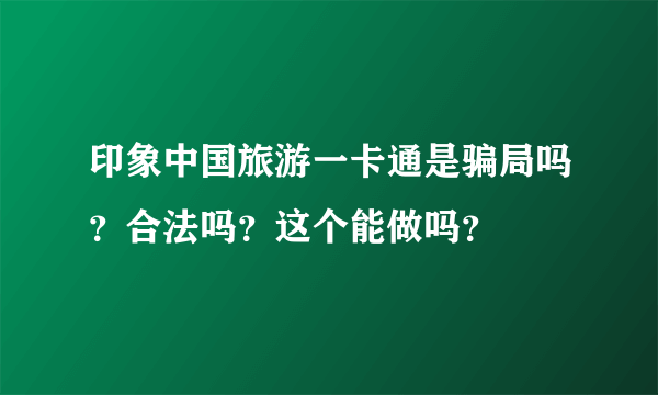 印象中国旅游一卡通是骗局吗？合法吗？这个能做吗？