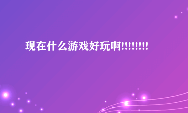 现在什么游戏好玩啊!!!!!!!!