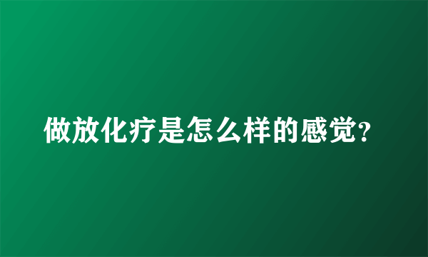 做放化疗是怎么样的感觉？