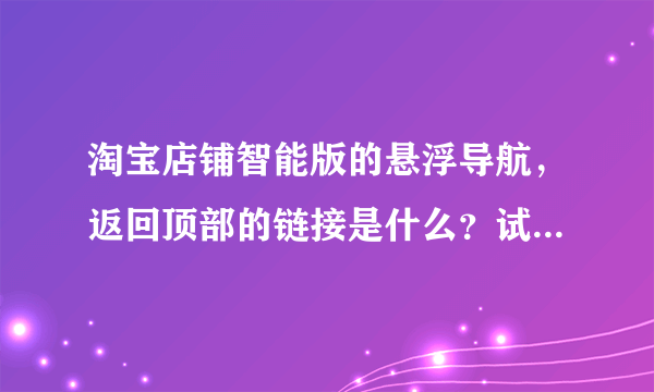 淘宝店铺智能版的悬浮导航，返回顶部的链接是什么？试了很多都没有，而且只能添加链接，不能添加代码