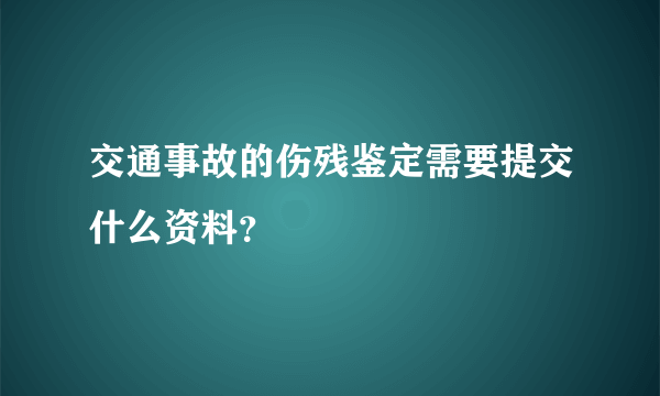 交通事故的伤残鉴定需要提交什么资料？