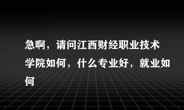 急啊，请问江西财经职业技术学院如何，什么专业好，就业如何