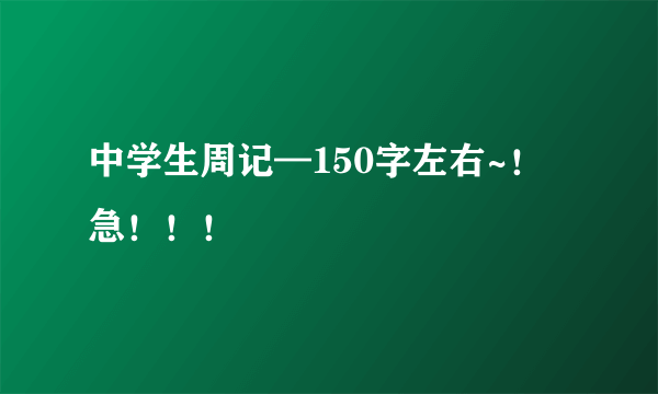 中学生周记—150字左右~！急！！！