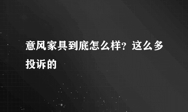 意风家具到底怎么样？这么多投诉的