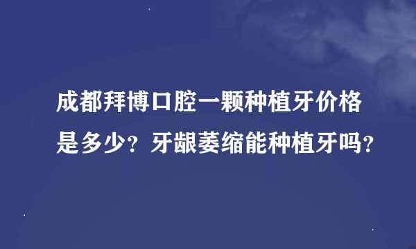 成都拜博口腔一颗种植牙价格是多少？牙龈萎缩能种植牙吗？