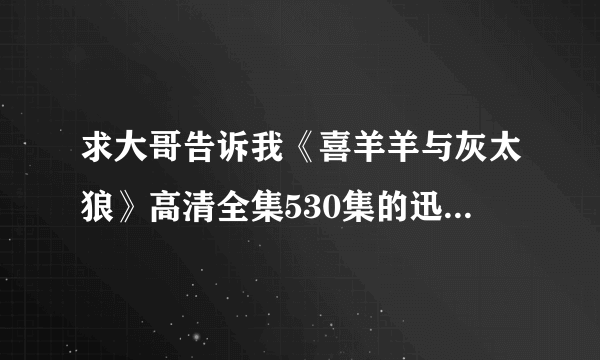 求大哥告诉我《喜羊羊与灰太狼》高清全集530集的迅雷下载地址？