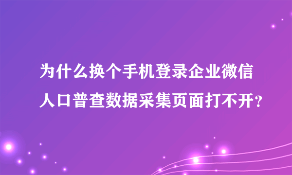 为什么换个手机登录企业微信人口普查数据采集页面打不开？