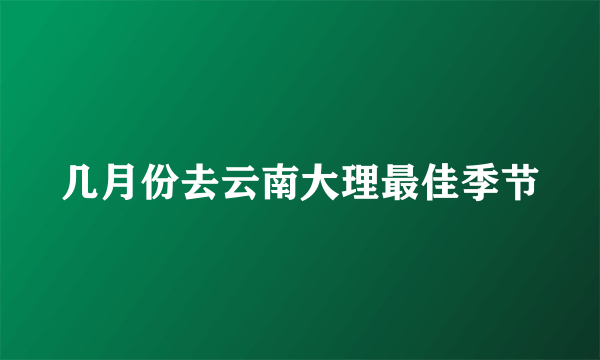 几月份去云南大理最佳季节