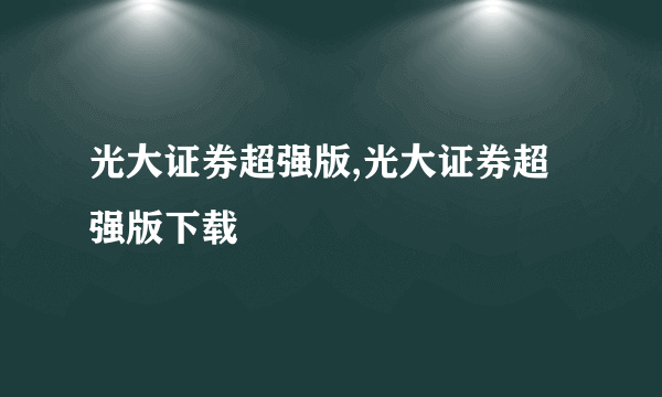 光大证券超强版,光大证券超强版下载