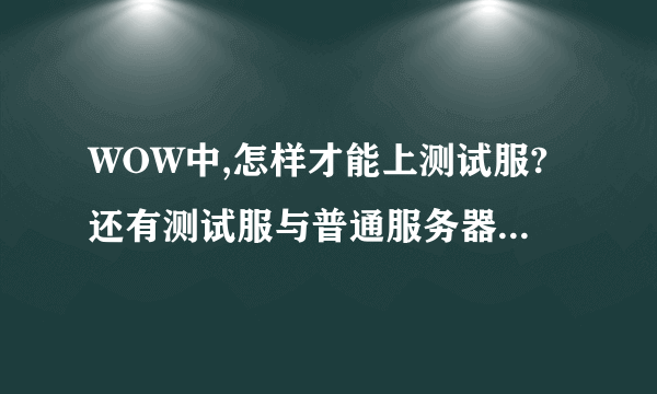 WOW中,怎样才能上测试服?还有测试服与普通服务器的不同点是什么?