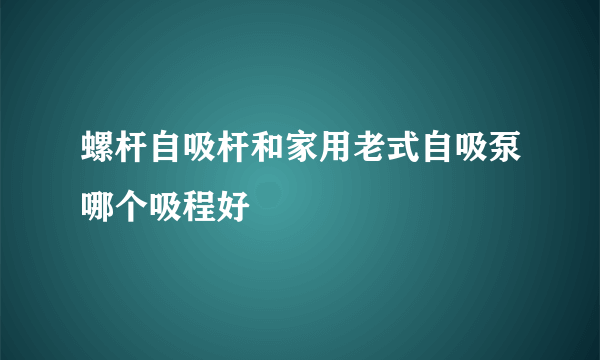 螺杆自吸杆和家用老式自吸泵哪个吸程好