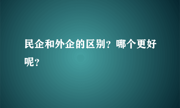 民企和外企的区别？哪个更好呢？