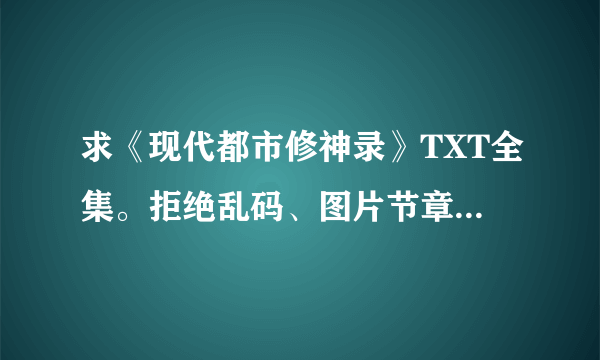 求《现代都市修神录》TXT全集。拒绝乱码、图片节章、不全的。 好的可以加分！！！