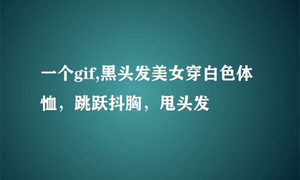 一个gif,黑头发美女穿白色体恤，跳跃抖胸，甩头发