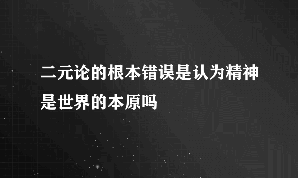 二元论的根本错误是认为精神是世界的本原吗