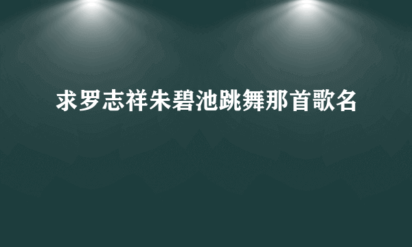 求罗志祥朱碧池跳舞那首歌名