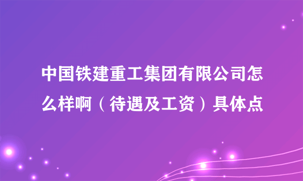 中国铁建重工集团有限公司怎么样啊（待遇及工资）具体点