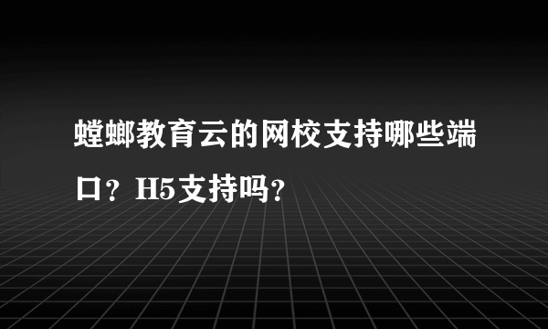 螳螂教育云的网校支持哪些端口？H5支持吗？