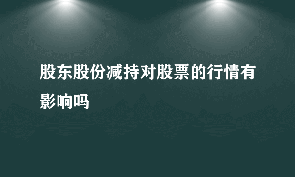 股东股份减持对股票的行情有影响吗