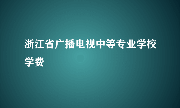 浙江省广播电视中等专业学校学费