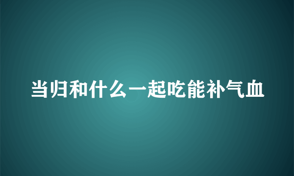 当归和什么一起吃能补气血