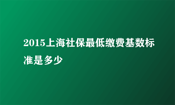 2015上海社保最低缴费基数标准是多少