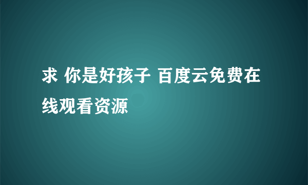 求 你是好孩子 百度云免费在线观看资源