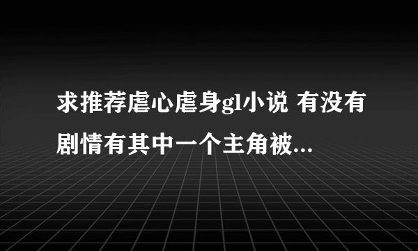 求推荐虐心虐身gl小说 有没有剧情有其中一个主角被另一个主角误会，被虐身的那种文 或是虐心虐到极致