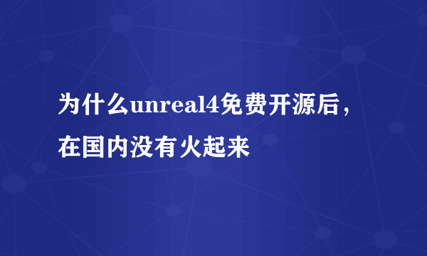 为什么unreal4免费开源后，在国内没有火起来