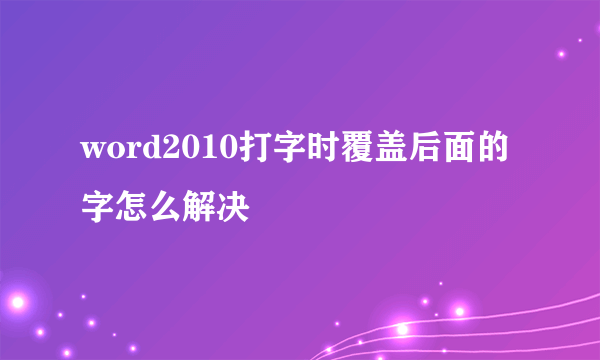 word2010打字时覆盖后面的字怎么解决