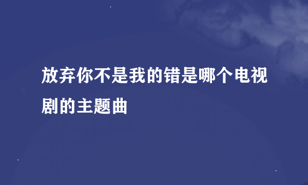 放弃你不是我的错是哪个电视剧的主题曲