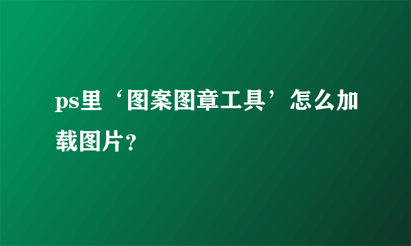 ps里‘图案图章工具’怎么加载图片？