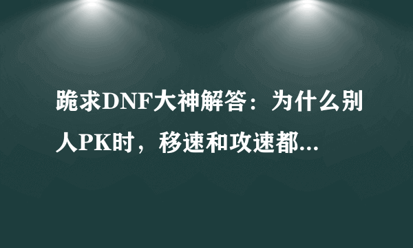 跪求DNF大神解答：为什么别人PK时，移速和攻速都那么快，我时装选的都是攻速和移速啊！求怎么样才能那...