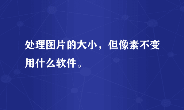 处理图片的大小，但像素不变用什么软件。