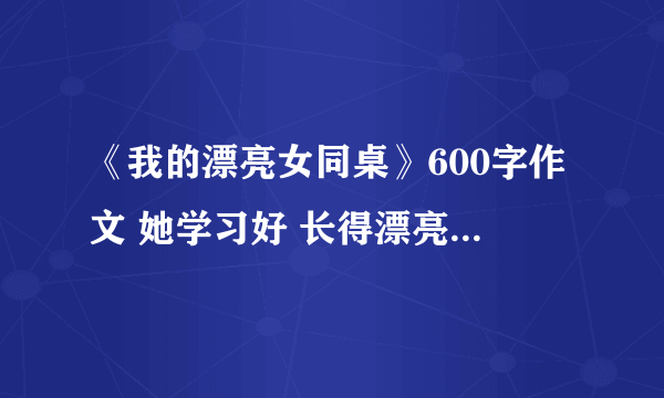 《我的漂亮女同桌》600字作文 她学习好 长得漂亮 爱发小脾气 乐于助人 爱笑